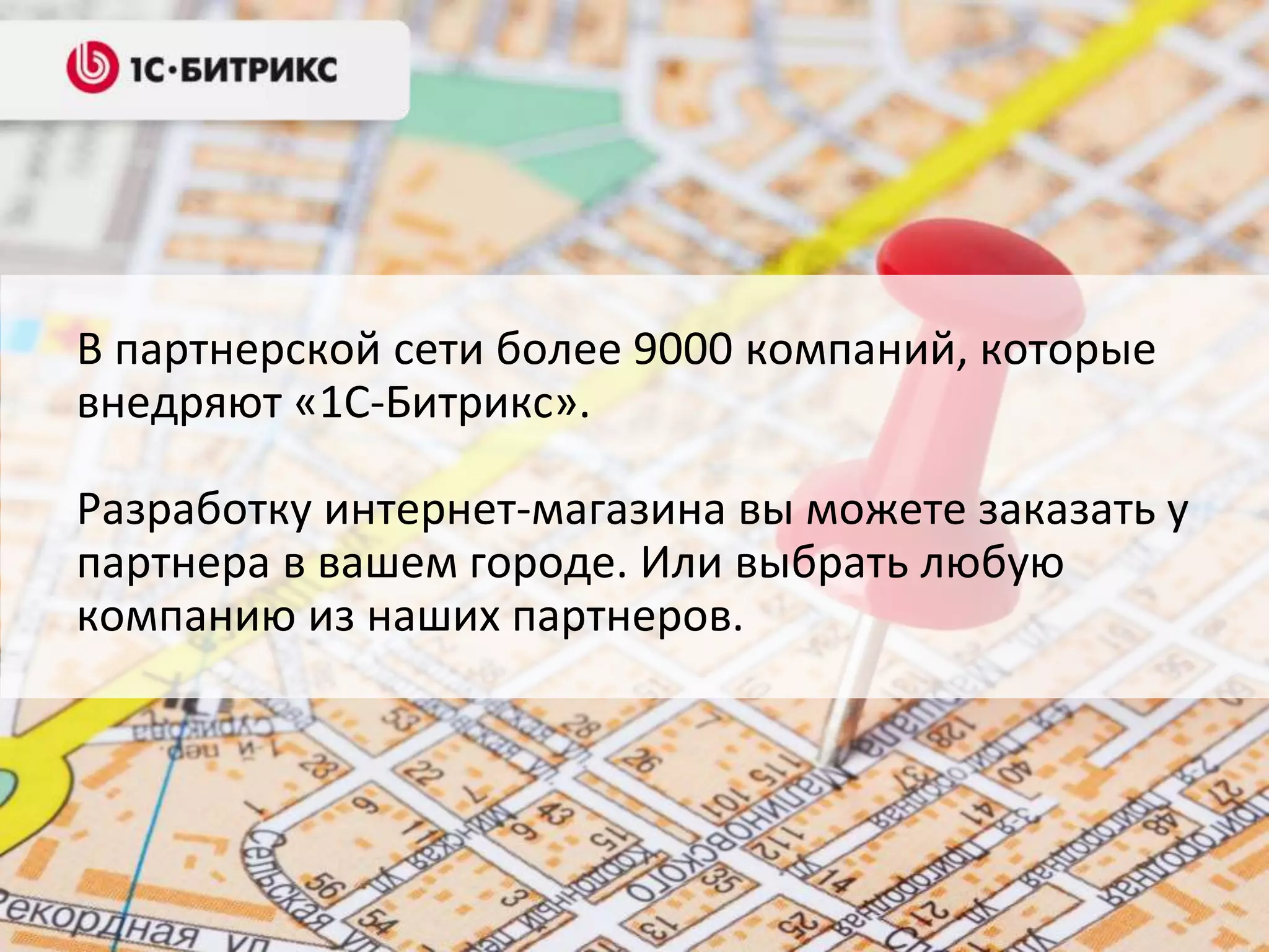 В партнерской сети более 9000 компаний, которые
внедряют «1С-Битрикс».
Разработку интернет-магазина вы можете заказать у
партнера в вашем городе. Или выбрать любую
компанию из наших партнеров.
 