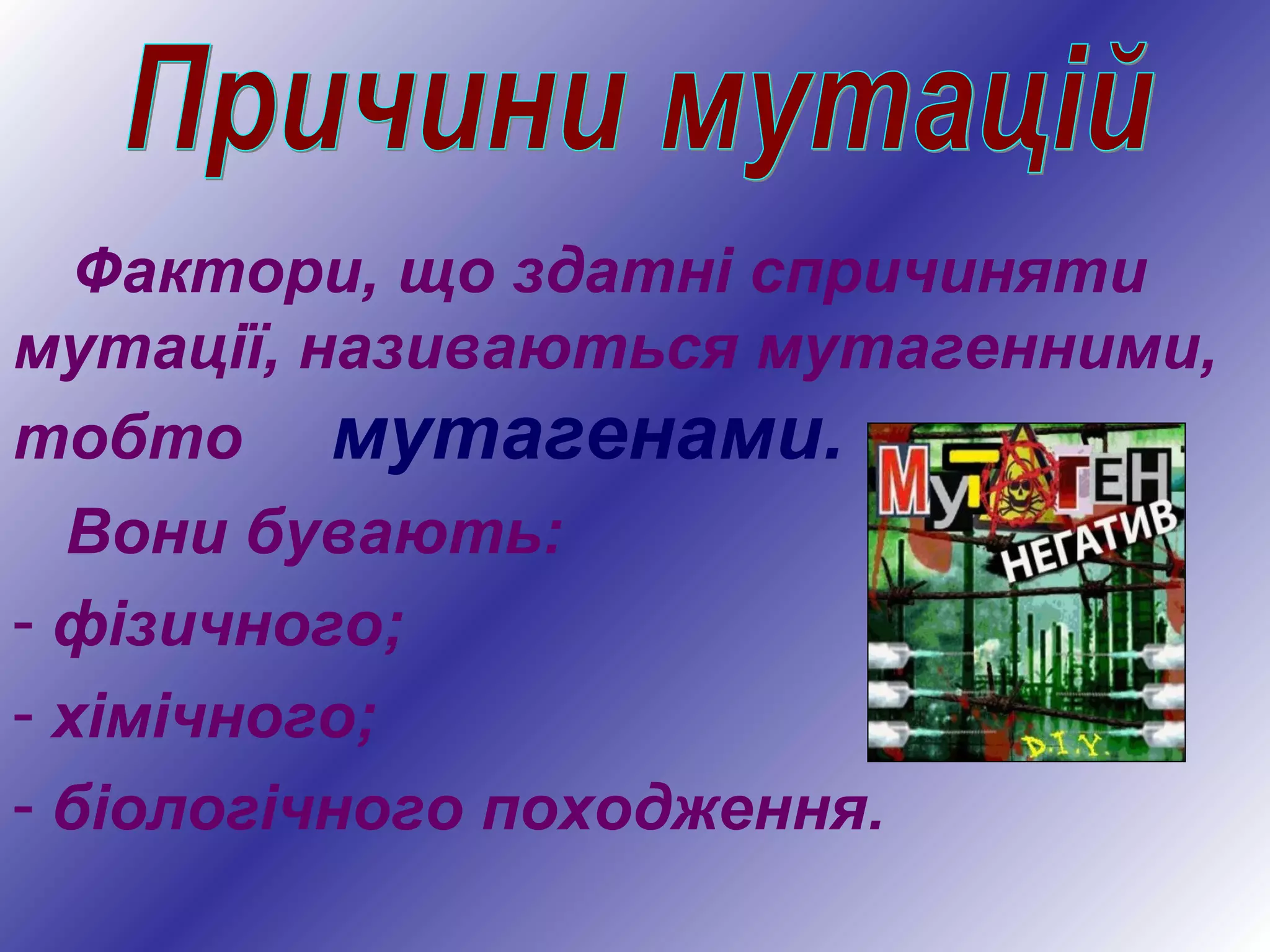 Фактори, що здатні спричиняти
мутації, називаються мутагенними,
тобто мутагенами.
Вони бувають:
- фізичного;
- хімічного;
- біологічного походження.
 