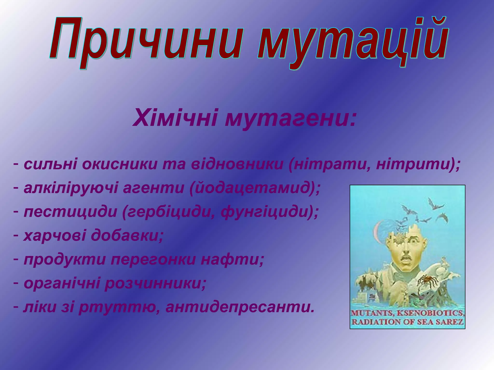 Хімічні мутагени:
- сильні окисники та відновники (нітрати, нітрити);
- алкіліруючі агенти (йодацетамид);
- пестициди (гербіциди, фунгіциди);
- харчові добавки;
- продукти перегонки нафти;
- органічні розчинники;
- ліки зі ртуттю, антидепресанти.
 