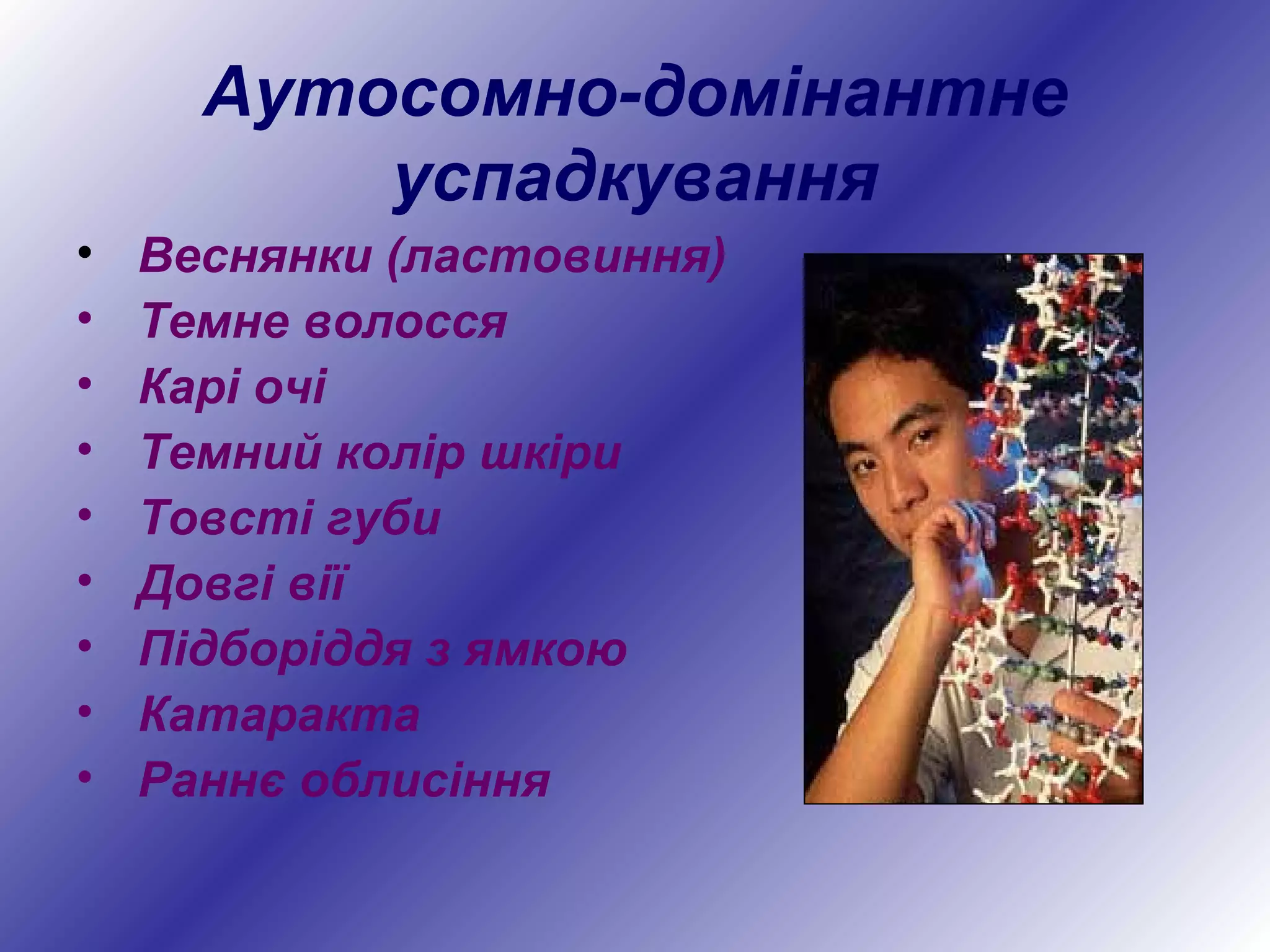 Аутосомно-домінантне
успадкування
• Веснянки (ластовиння)
• Темне волосся
• Карі очі
• Темний колір шкіри
• Товсті губи
• Довгі вії
• Підборіддя з ямкою
• Катаракта
• Раннє облисіння
 