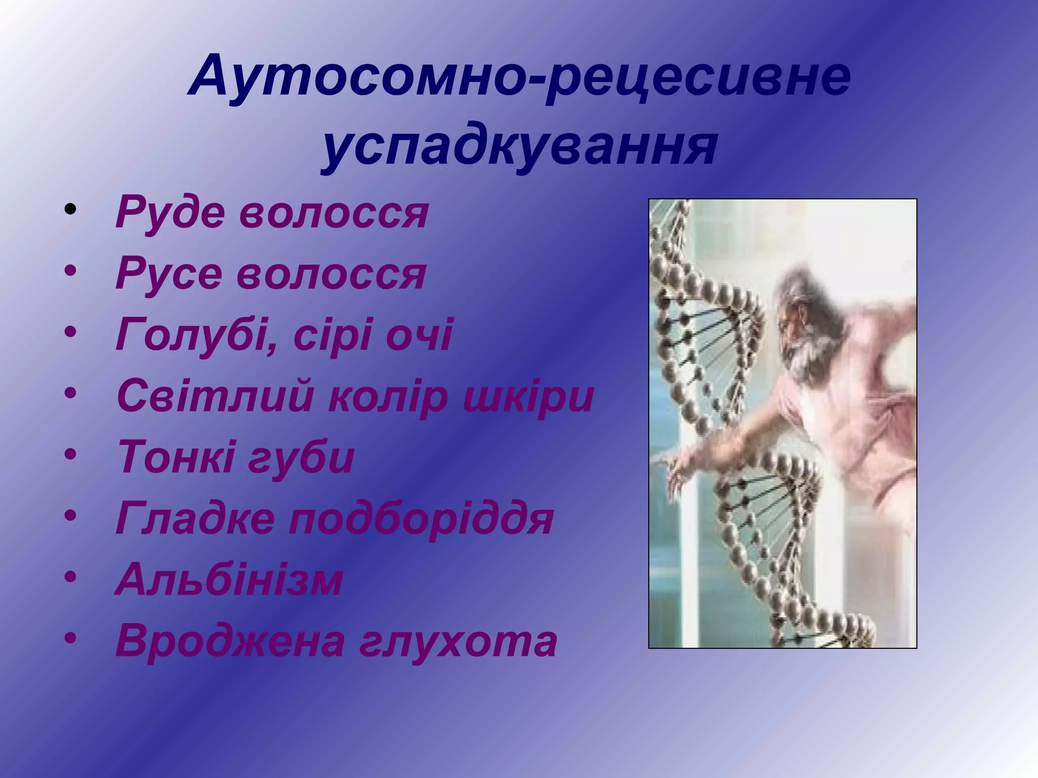 Аутосомно-рецесивне
успадкування
• Руде волосся
• Русе волосся
• Голубі, сірі очі
• Світлий колір шкіри
• Тонкі губи
• Гладке подборіддя
• Альбінізм
• Вроджена глухота
 