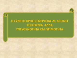 Η ΣΥΝΕΤΗ ΧΡΗΣΗ ΕΝΕΡΓΕΙΑΣ
ΔΕΝ ΔΕΙΧΝΕΙ ΤΣΙΓΓΟΥΝΙΑ
ΑΛΛΑ
Η ΣΥΝΕΤΗ ΧΡΗΣΗ ΕΝΕΡΓΕΙΑΣ ΔΕ ΔΕΙΧΝΕΙ
ΤΣΙΓΓΟΥΝΙΑ ΑΛΛΑ
ΥΠΕΥΘΥΝΟΤΗΤΑ ΚΑΙ ΩΡΙΜΟΤΗΤΑ
 
