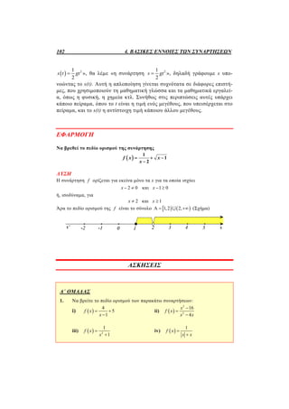 102 4. ΒΑΣΙΚΕΣ ΕΝΝΟΙΕΣ ΤΩΝ ΣΥΝΑΡΤΗΣΕΩΝ
  21
2
s t gt », θα λέµε «η συνάρτηση 21
2
s gt », δηλαδή γράφουμε s υπο-
νοώντας το s(t). Αυτή η απλοποίηση γίνεται συχνότατα σε διάφορες επιστή-
μες, που χρησιμοποιούν τη μαθηματική γλώσσα και τα μαθηματικά εργαλεί-
α, όπως η φυσική, η χημεία κτλ. Συνήθως στις περιπτώσεις αυτές υπάρχει
κάποιο πείραμα, όπου το t είναι η τιμή ενός μεγέθους, που υπεισέρχεται στο
πείραμα, και το s(t) η αντίστοιχη τιμή κάποιου άλλου μεγέθους.
ΕΦΑΡΜΟΓΗ
Να βρεθεί το πεδίο ορισμού της συνάρτησης
 
1
1
2
f x x
x
  

ΛΥΣΗ
Η συνάρτηση f ορίζεται για εκείνα μόνο τα x για τα οποία ισχύει
2 0x   και 1 0x  
ή, ισοδύναμα, για
2x  και 1x 
Άρα το πεδίο ορισμού της f είναι το σύνολο    Α 1,2 2,  (Σχήμα)
ΑΣΚΗΣΕΙΣ
Α΄ ΟΜΑΔΑΣ
1. Να βρείτε το πεδίο ορισμού των παρακάτω συναρτήσεων:
i)  
4
5
1
f x
x
 

ii)  
2
2
16
4
x
f x
x x



iii)   2
1
1
f x
x


iv)  
1
f x
x x


 