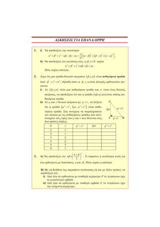 ΑΣΚΗΣΕΙΣ ΓΙΑ ΕΠΑΝΑΛΗΨΗ
1. i) Να αποδείξετε την ταυτότητα
     
2 2 22 2 2 1
2
α β γ αβ βγ γα α β β γ γ α           
 
.
ii) Να αποδείξετε ότι για όλους τους , ,α β γ   ισχύει
2 2 2
α β γ αβ βγ γα     .
Πότε ισχύει ισότητα;
2. Λέμε ότι μια τριάδα θετικών ακεραίων  , ,β γ α είναι πυθαγόρεια τριάδα
όταν
2
2 2
β γ α  , δηλαδή όταν οι , ,β γ α είναι πλευρές ορθογωνίου τρι-
γώνου.
i) Αν  , ,β γ α είναι μια πυθαγόρεια τριάδα και κ είναι ένας θετικός
ακέραιος, να αποδείξετε ότι και η τριάδα  , ,κβ κγ κα είναι επίσης πυ-
θαγόρεια τριάδα.
ii) Αν μ και ν θετικοί ακέραιοι με μ ν , να δείξετε
ότι η τριάδα  2 2 2 2
, 2 ,μ ν μν μ ν  είναι πυθα-
γόρεια τριάδα. Στη συνέχεια να συμπληρώσετε
τον πίνακα με τις πυθαγόρειες τριάδες που αντι-
στοιχούν στις τιμές των μ και ν που δίνονται στις
δυο πρώτες στήλες:
μ ν 2 2
μ ν 2μν 2 2
μ ν
2 1
3 1
3 2
5 2
5 3
4 1
3. Α) Να αποδείξετε ότι
2
2
α β
αβ
 
 
 
. Τι σημαίνει η ανισότητα αυτή για
ένα ορθογώνιο με διαστάσεις α και β ; Πότε ισχύει η ισότητα;
Β) Με τη βοήθεια της παραπάνω ανισότητας (ή και με άλλο τρόπο), να
αποδείξετε ότι:
i) Από όλα τα ορθογώνια με σταθερή περίμετρο P το τετράγωνο έχει
το μεγαλύτερο εμβαδό.
ii) Από όλα τα ορθογώνια με σταθερό εμβαδό E το τετράγωνο έχει
την ελάχιστη περίμετρο.
 
