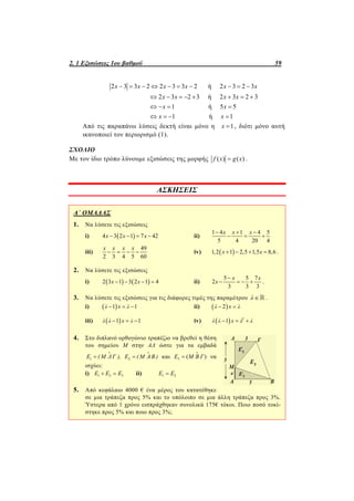2. 1 Εξισώσεις 1ου βαθμού 59
2 3 3 2 2 3 3 2 ή 2 3 2 3
2 3 2 3 ή 2 3 2 3
1 ή 5 5
1 ή 1
x x x x x x
x x x x
x x
x x
         
       
   
   
Από τις παραπάνω λύσεις δεκτή είναι μόνο η 1x  , διότι μόνο αυτή
ικανοποιεί τον περιορισμό (1).
ΣΧΟΛΙΟ
Με τον ίδιο τρόπο λύνουμε εξισώσεις της μορφής ( ) ( )f x g x .
ΑΣΚΗΣΕΙΣ
Α΄ ΟΜΑΔΑΣ
1. Να λύσετε τις εξισώσεις
i)  4 3 2 1 7 42x x x    ii)
1 4 1 4 5
5 4 20 4
x x x  
  
iii)
49
2 3 4 5 60
x x x x
    iv)  1,2 1 2,5 1,5 8,6x x    .
2. Να λύσετε τις εξισώσεις
i)    2 3 1 3 2 1 4x x    ii)
5 5 7
2
3 3 3
x x
x

    .
3. Να λύσετε τις εξισώσεις για τις διάφορες τιμές της παραμέτρου λ .
i)  1 1λ x λ   ii)  2λ x λ 
iii)  1 1λ λ x λ   iv)   2
1λ λ x λ λ  
4. Στο διπλανό ορθογώνιο τραπέζιο να βρεθεί η θέση
του σημείου Μ στην ΑΔ ώστε για τα εμβαδά
1 2Ε ( Μ Δ Γ ), Ε ( Μ ΑΒ ) 
 
και 3 ( )Ε Μ Β Γ

να
ισχύει:
i) 1 2 3Ε Ε Ε  ii) 1 2Ε Ε
5. Από κεφάλαιο 4000 € ένα μέρος του κατατέθηκε
σε μια τράπεζα προς 5% και το υπόλοιπο σε μια άλλη τράπεζα προς 3%.
Ύστερα από 1 χρόνο εισπράχθηκαν συνολικά 175€ τόκοι. Ποιο ποσό τοκί-
στηκε προς 5% και ποιο προς 3%;
 