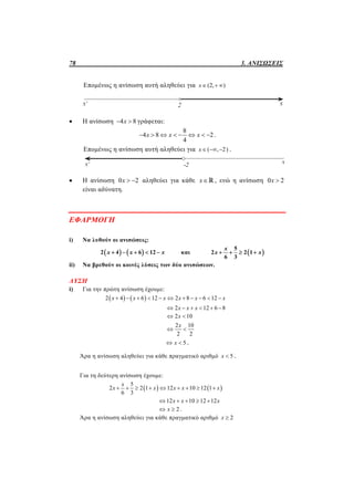 78 3. ΑΝΙΣΩΣΕΙΣ
Επομένως η ανίσωση αυτή αληθεύει για (2, )x  
 Η ανίσωση 4 8x  γράφεται:
8
4 8 2
4
x x x        .
Επομένως η ανίσωση αυτή αληθεύει για ( , 2)x   .
 Η ανίσωση 0 2x   αληθεύει για κάθε x , ενώ η ανίσωση 0 2x 
είναι αδύνατη.
ΕΦΑΡΜΟΓΗ
i) Να λυθούν οι ανισώσεις:
   x x x2 4 6 12     και  
x
x x
5
2 2 1
6 3
   
ii) Να βρεθούν οι κοινές λύσεις των δύο ανισώσεων.
ΛΥΣΗ
i) Για την πρώτη ανίσωση έχουμε:
   2 4 6 12 2 8 6 12x x x x x x          
2 12 6 8     x x x
2 10 x
2 10
2 2
 
x
5 x .
Άρα η ανίσωση αληθεύει για κάθε πραγματικό αριθμό 5x  .
Για τη δεύτερη ανίσωση έχουμε:
   
5
2 2 1 12 10 12 1
6 3
x
x x x x x        
12 10 12 12    x x x
2 x .
Άρα η ανίσωση αληθεύει για κάθε πραγματικό αριθμό 2x 
 