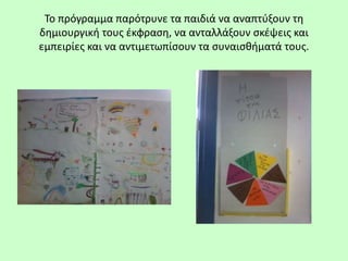 Το πρόγραμμα παρότρυνε τα παιδιά να αναπτύξουν τη
δημιουργική τους έκφραση, να ανταλλάξουν σκέψεις και
εμπειρίες και να αντιμετωπίσουν τα συναισθήματά τους.
 