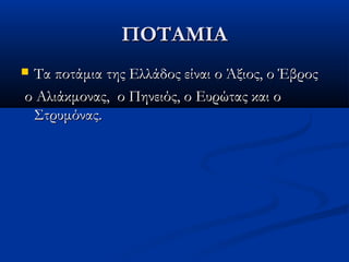 ΠΟΤΑΜΙΑΠΟΤΑΜΙΑ
 Τα ποτάμια της Ελλάδος είναι ο Άξιος, ο ΈβροςΤα ποτάμια της Ελλάδος είναι ο Άξιος, ο Έβρος
ο Αλιάκμονας, ο Πηνειός, ο Ευρώτας και οο Αλιάκμονας, ο Πηνειός, ο Ευρώτας και ο
Στρυμόνας.Στρυμόνας.
 