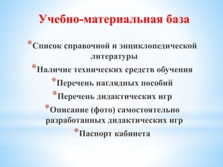 *Список справочной и энциклопедической
литературы
*Наличие технических средств обучения
*Перечень наглядных пособий
*Перечень дидактических игр
*Описание (фото) самостоятельно
разработанных дидактических игр
*Паспорт кабинета
Учебно-материальная база
 