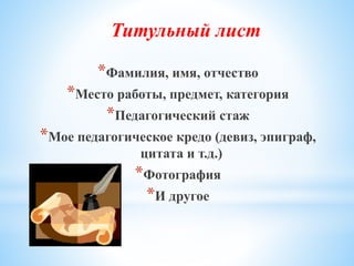 *Фамилия, имя, отчество
*Место работы, предмет, категория
*Педагогический стаж
*Мое педагогическое кредо (девиз, эпиграф,
цитата и т.д.)
*Фотография
*И другое
Титульный лист
 