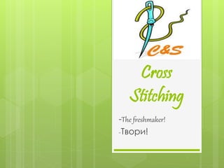 Cross
Stitching
-The freshmaker!
-Твори!
 