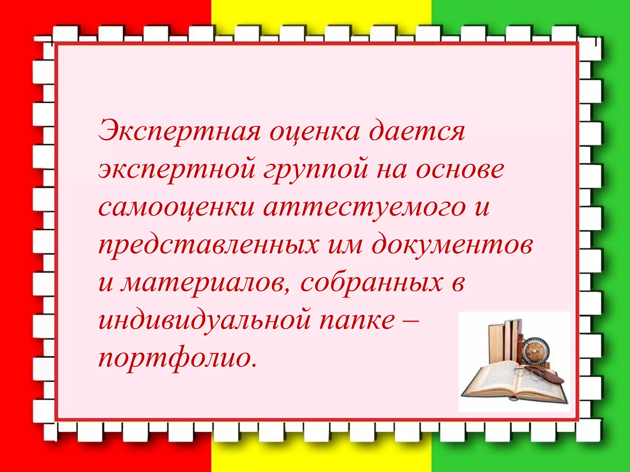 Экспертная оценка дается
экспертной группой на основе
самооценки аттестуемого и
представленных им документов
и материалов, собранных в
индивидуальной папке –
портфолио.
 