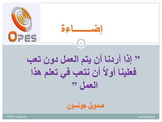 ‫إضـــــــاءة‬
”‫تعب‬ ‫دون‬ ‫العمل‬ ‫يتم‬ ‫أن‬ ‫أردنا‬ ‫إذا‬
‫هذا‬ ‫تعلم‬ ‫في‬ ‫نتعب‬ ‫أن‬ ً‫ال‬‫أو‬ ‫فعلينا‬
‫العمل‬”
04/06/2014
2
OPES Laghouat
 