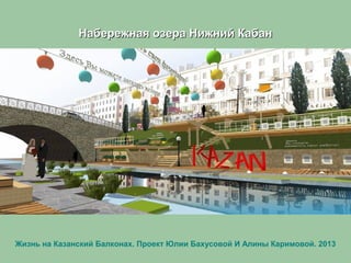 Набережная озера Нижний КабанНабережная озера Нижний Кабан
Жизнь на Казанский Балконах. Проект Юлии Бахусовой И Алины Каримовой. 2013
 
