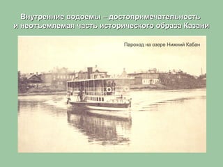 Внутренние водоемы – достопримечательностьВнутренние водоемы – достопримечательность
и неотъемлемая часть исторического образа Казании неотъемлемая часть исторического образа Казани
Пароход на озере Нижний Кабан
 
