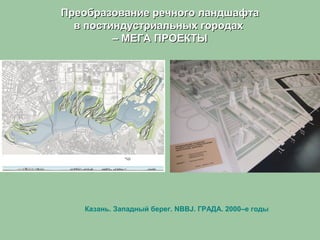 Преобразование речного ландшафтаПреобразование речного ландшафта
в постиндустриальных городахв постиндустриальных городах
– МЕГА ПРОЕКТЫ– МЕГА ПРОЕКТЫ
Казань. Западный берег. NBBJ. ГРАДА. 2000–е годы
 