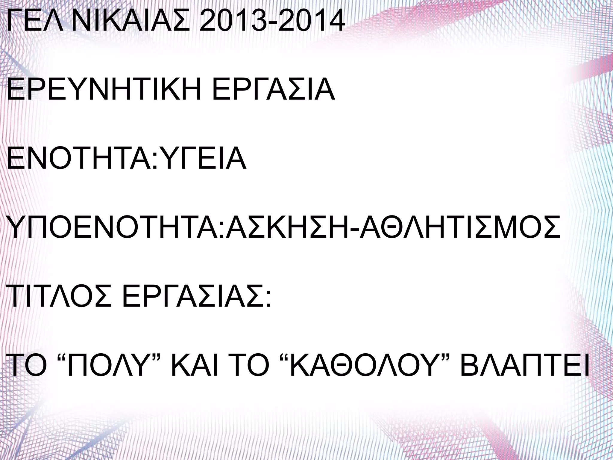 ΓΕΛ ΝΙΚΑΙΑΣ 2013-2014
ΕΡΕΥΝΗΤΙΚΗ ΕΡΓΑΣΙΑ
ΕΝΟΤΗΤΑ:ΥΓΕΙΑ
ΥΠΟΕΝΟΤΗΤΑ:ΑΣΚΗΣΗ-ΑΘΛΗΤΙΣΜΟΣ
ΤΙΤΛΟΣ ΕΡΓΑΣΙΑΣ:
ΤΟ “ΠΟΛΥ” ΚΑΙ ΤΟ “ΚΑΘΟΛΟΥ” ΒΛΑΠΤΕΙ
 