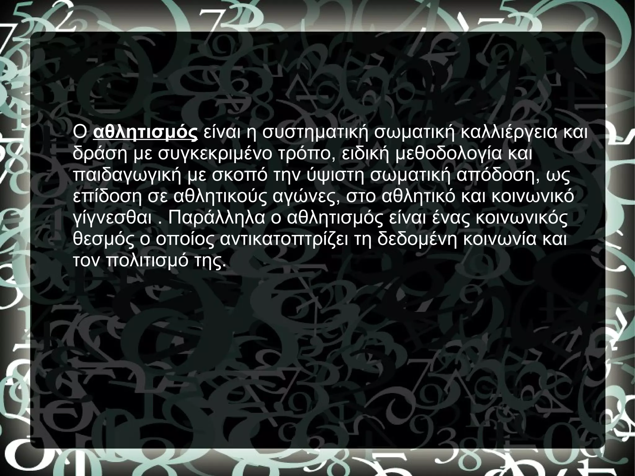Ο αθλητισμός είναι η συστηματική σωματική καλλιέργεια και
δράση με συγκεκριμένο τρόπο, ειδική μεθοδολογία και
παιδαγωγική με σκοπό την ύψιστη σωματική απόδοση, ως
επίδοση σε αθλητικούς αγώνες, στο αθλητικό και κοινωνικό
γίγνεσθαι . Παράλληλα ο αθλητισμός είναι ένας κοινωνικός
θεσμός ο οποίος αντικατοπτρίζει τη δεδομένη κοινωνία και
τον πολιτισμό της.
 