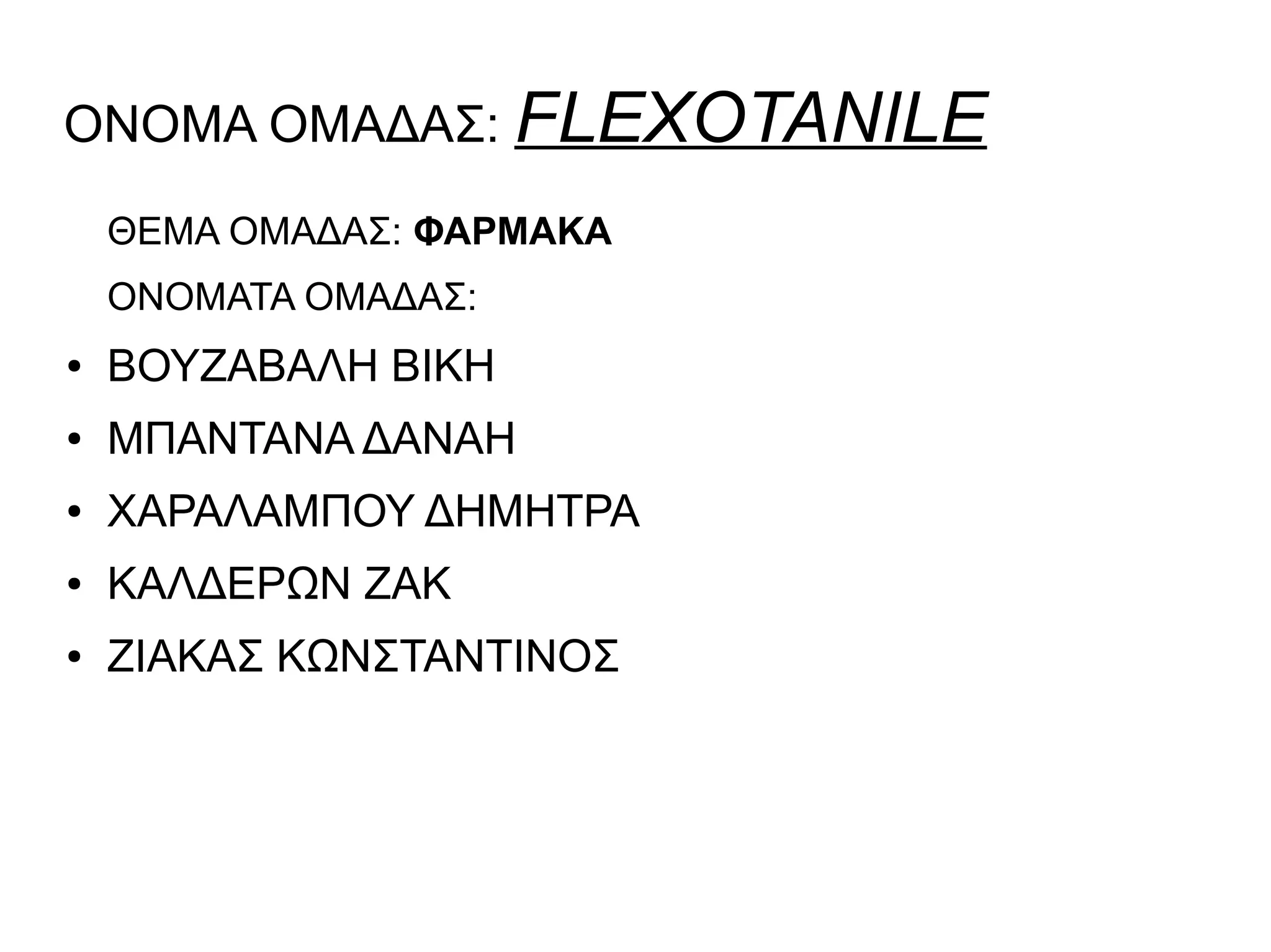 ΟΝΟΜΑ ΟΜΑΔΑΣ: FLEXOTANILE
ΘΕΜΑ ΟΜΑΔΑΣ: ΦΑΡΜΑΚΑ
ONOMATA ΟΜΑΔΑΣ:
● ΒΟΥΖΑΒΑΛΗ ΒΙΚΗ
● ΜΠΑΝΤΑΝΑ ΔΑΝΑΗ
● ΧΑΡΑΛΑΜΠΟΥ ΔΗΜΗΤΡΑ
● ΚΑΛΔΕΡΩΝ ΖΑΚ
● ΖΙΑΚΑΣ ΚΩΝΣΤΑΝΤΙΝΟΣ
 