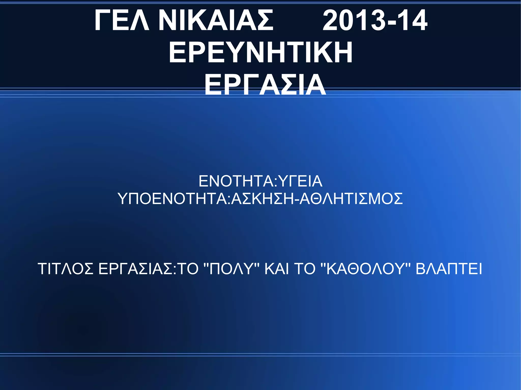ΓΕΛ ΝΙΚΑΙΑΣ 2013-14
ΕΡΕΥΝΗΤΙΚΗ
ΕΡΓΑΣΙΑ
ΕΝΟΤΗΤΑ:ΥΓΕΙΑ
ΥΠΟΕΝΟΤΗΤΑ:ΑΣΚΗΣΗ-ΑΘΛΗΤΙΣΜΟΣ
ΤΙΤΛΟΣ ΕΡΓΑΣΙΑΣ:ΤΟ ''ΠΟΛΥ'' ΚΑΙ ΤΟ ''ΚΑΘΟΛΟΥ'' ΒΛΑΠΤΕΙ
 