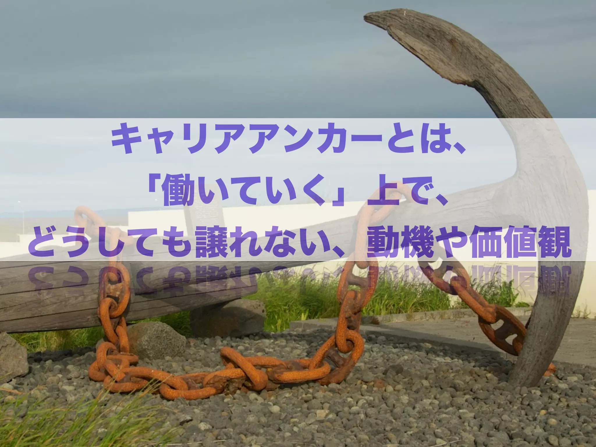 キャリアアンカーとは、
「働いていく」上で、
どうしても譲れない、動機や価値観
 