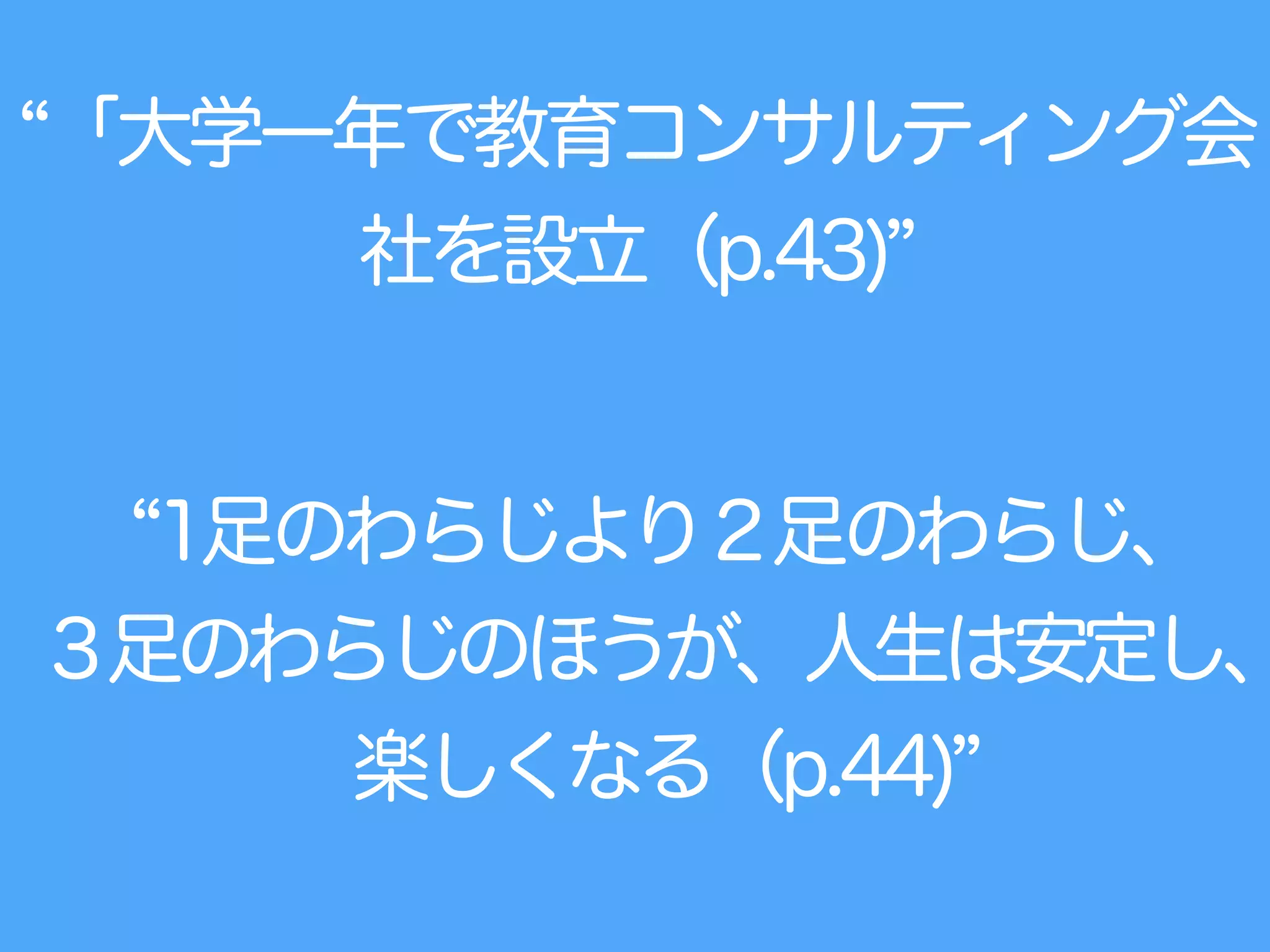 「大学一年で教育コンサルティング会
社を設立（p.43)
1足のわらじより２足のわらじ、
３足のわらじのほうが、人生は安定し、
楽しくなる（p.44)
 