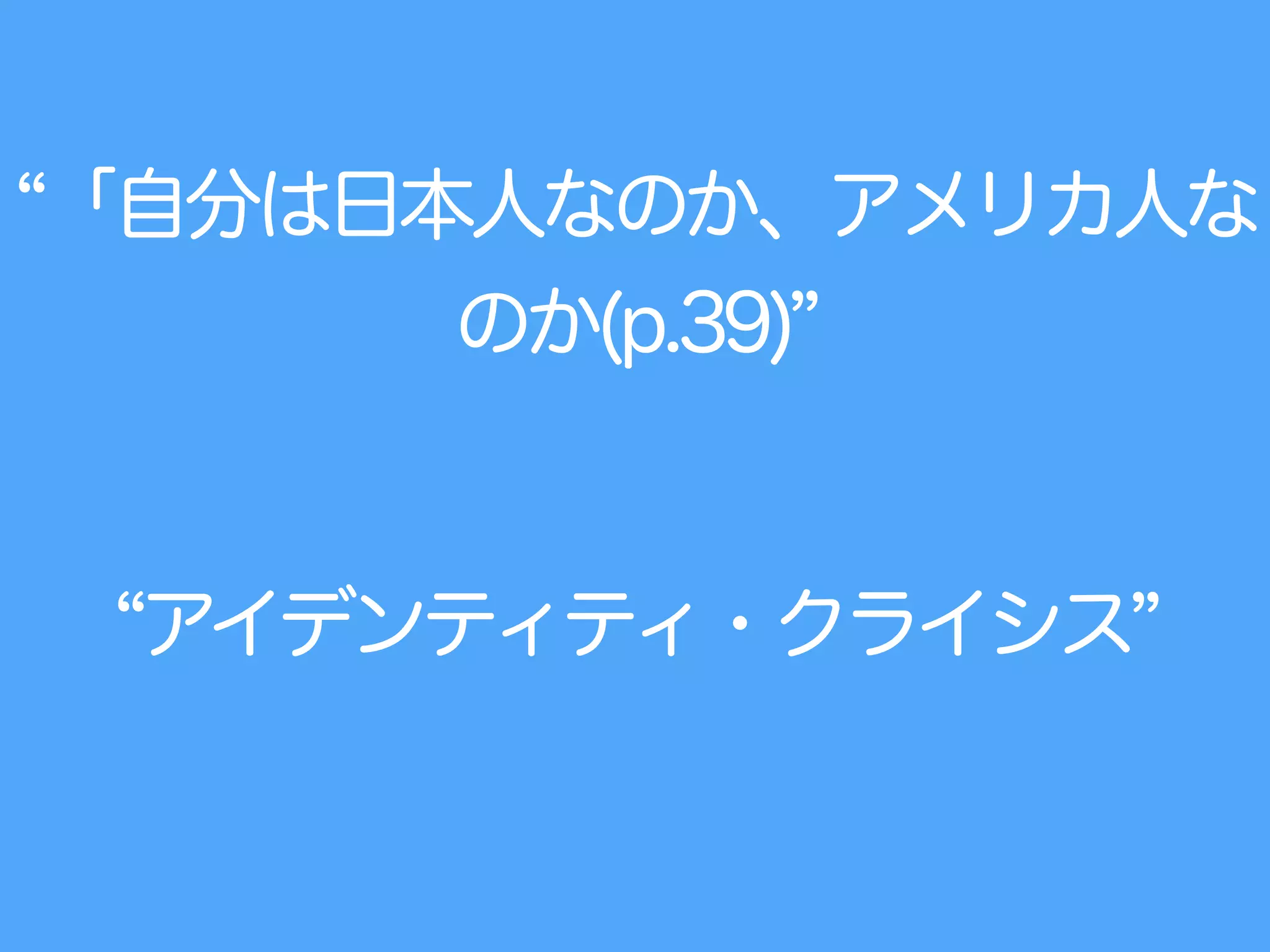 「自分は日本人なのか、アメリカ人な
のか(p.39)
アイデンティティ・クライシス
 