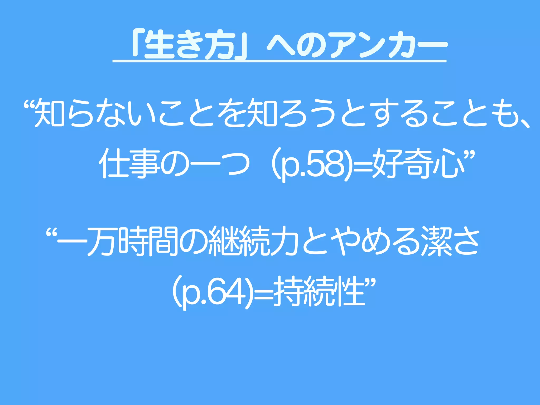知らないことを知ろうとすることも、
仕事の一つ（p.58)=好奇心
一万時間の継続力とやめる潔さ
（p.64)=持続性
「生き方」へのアンカー
 