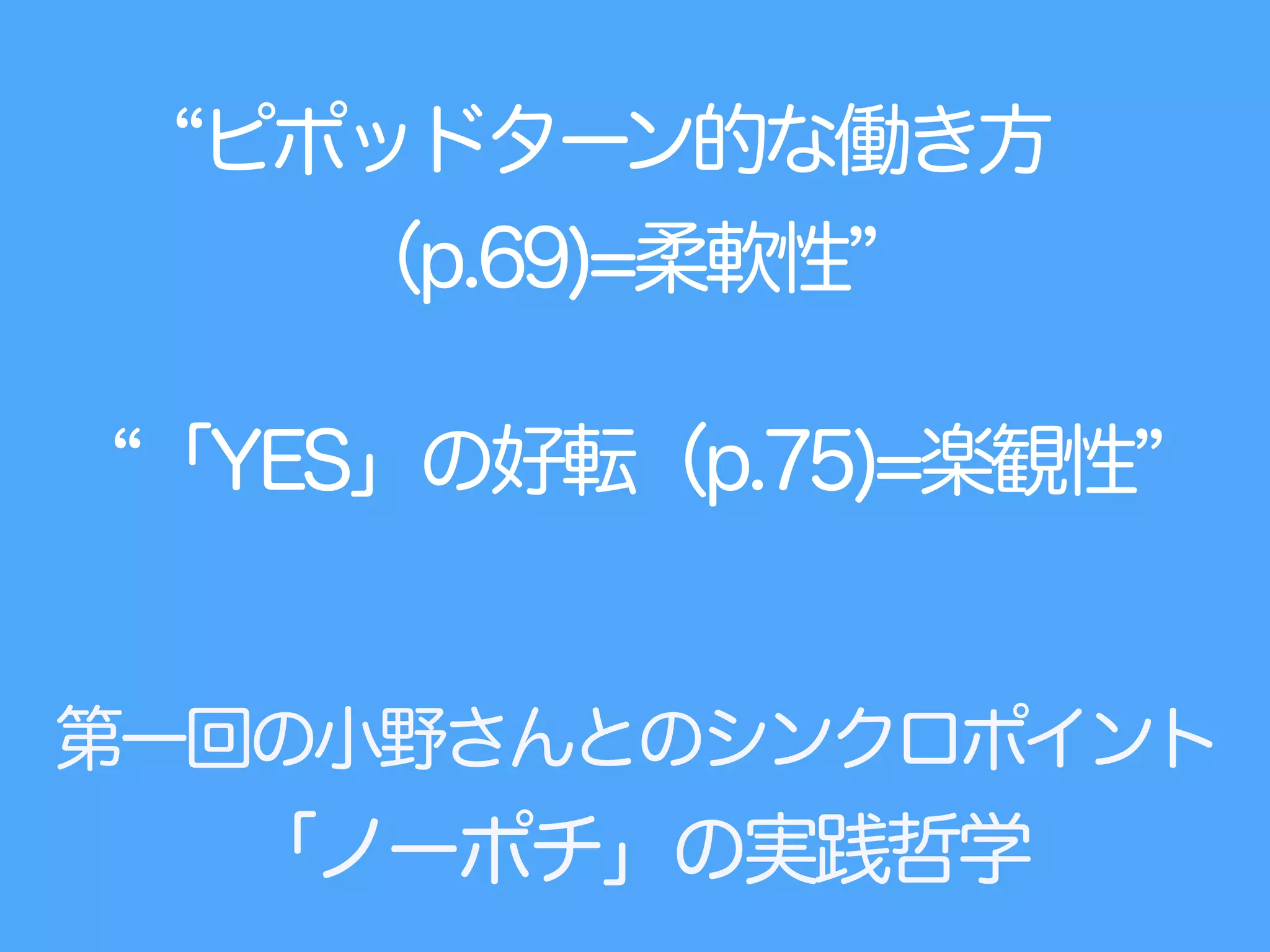 「YES」の好転（p.75)=楽観性
第一回の小野さんとのシンクロポイント
「ノーポチ」の実践哲学
ピポッドターン的な働き方
（p.69)=柔軟性
 