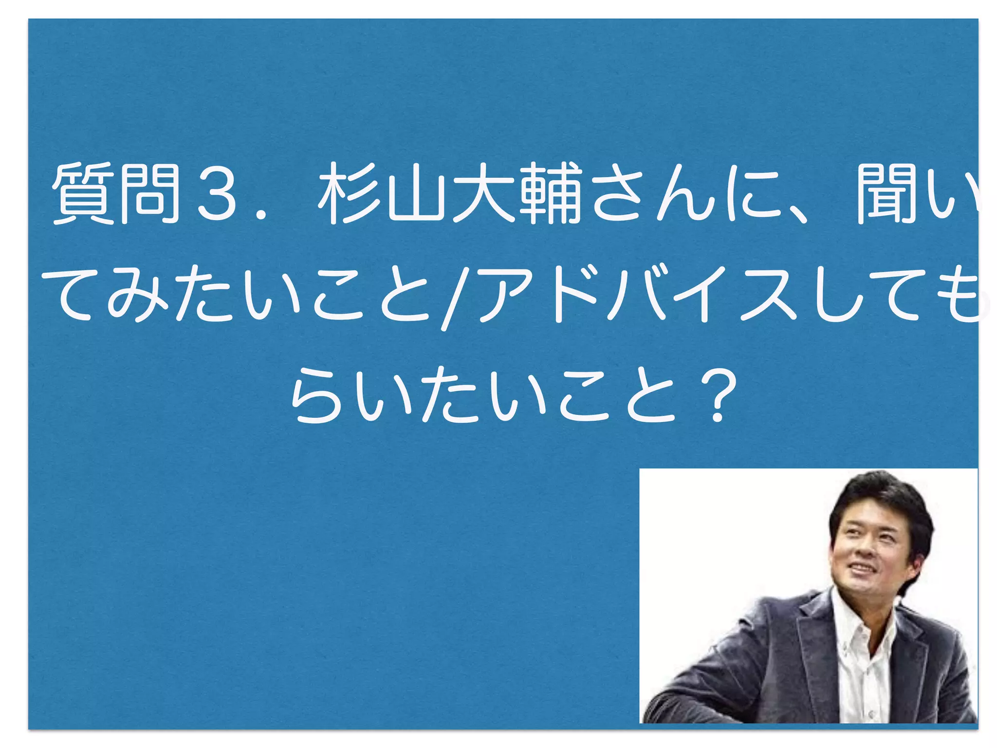 質問３. 杉山大輔さんに、聞い
てみたいこと/アドバイスしても
らいたいこと？
 