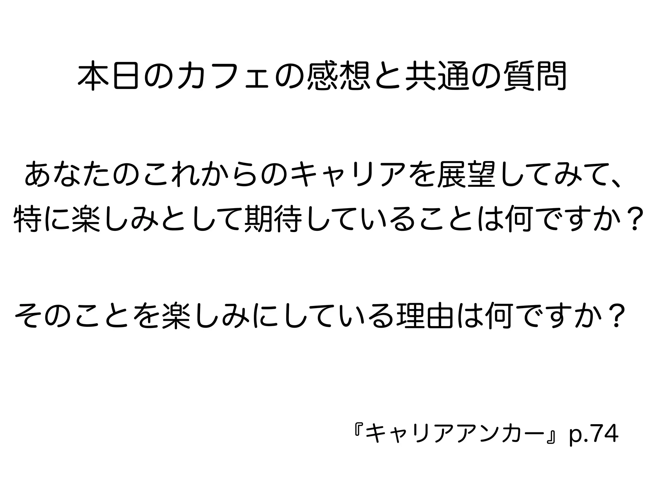 あなたのこれからのキャリアを展望してみて、
特に楽しみとして期待していることは何ですか？
本日のカフェの感想と共通の質問
そのことを楽しみにしている理由は何ですか？
『キャリアアンカー』p.74
 