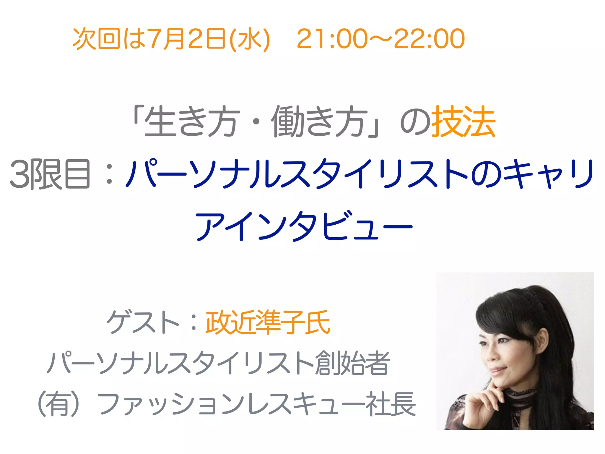 「生き方・働き方」の技法
3限目：パーソナルスタイリストのキャリ
アインタビュー
次回は7月2日(水) 21:00∼22:00
ゲスト：政近準子氏 
パーソナルスタイリスト創始者
（有）ファッションレスキュー社長
 