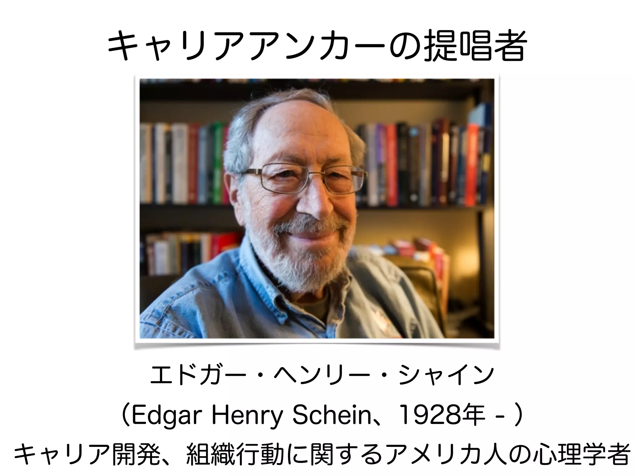 エドガー・ヘンリー・シャイン
（Edgar Henry Schein、1928年 - ）
キャリア開発、組織行動に関するアメリカ人の心理学者
キャリアアンカーの提唱者
 