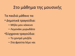 Στο μάθημα της μουσικής
Τα παιδιά μάθανε τα:
• Δημοτικά τραγούδια:
– Μήλο μου κόκκινο
– Λεμονάκι μυρωδάτο
•Σύγχρονα τραγούδια:
– Το χοντρό μπιζέλι
– Στα φρούτα λέμε ναι
 