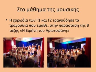 Στο μάθημα της μουσικής
• Η χορωδία των Γ1 και Γ2 τραγούδησε τα
τραγούδια που έμαθε, στην παράσταση της Β
τάζης «Η Ειρήνη του Αριστοφάνη»
 