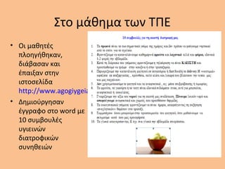 Στο μάθημα των ΤΠΕ
• Οι μαθητές
πλοηγήθηκαν,
διάβασαν και
έπαιξαν στην
ιστοσελίδα
http://www.agogiygeias.gr
• Δημιούργησαν
έγγραφο στο word με
10 συμβουλές
υγιεινών
διατροφικών
συνηθειών
 