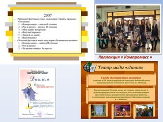 Среди достижений театра -
участие в III Международном конкурсе Высокой моды
национального костюма в 2001 году (г. Минск).
ТеатрТ е а т р модым о д ы ««ЛинияЛ и н и я »»
Воспитанники Театра моды не только сами шьют и
демонстрируют свои коллекции, но и изготавливают
замечательные декоративно-прикладные работы,
отмеченные дипломами на выставке «Калядная зорка»
в г. Минске.
Коллекция « Компромисс »
 