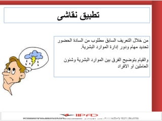 ‫نقاشى‬ ‫تطبيق‬
‫الحضور‬ ‫السادة‬ ‫من‬ ‫مطلوب‬ ‫السابق‬ ‫التعرٌف‬ ‫خالل‬ ‫من‬
‫البشرٌة‬ ‫الموارد‬ ‫إدارة‬ ‫ودور‬ ‫مهام‬ ‫تحدٌد‬.
‫وشئون‬ ‫البشرٌة‬ ‫الموارد‬ ‫بٌن‬ ‫الفرق‬ ‫بتوضٌح‬ ‫والقٌام‬
‫االفراد‬ ‫او‬ ‫العاملٌن‬
 