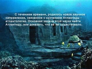 ,С течением времени родилось новое научное
, -направление связанное с изучением Атлантиды
.атлантология Основная задача этой науки найти
, , .Атлантиду или доказать что её не существовало
 