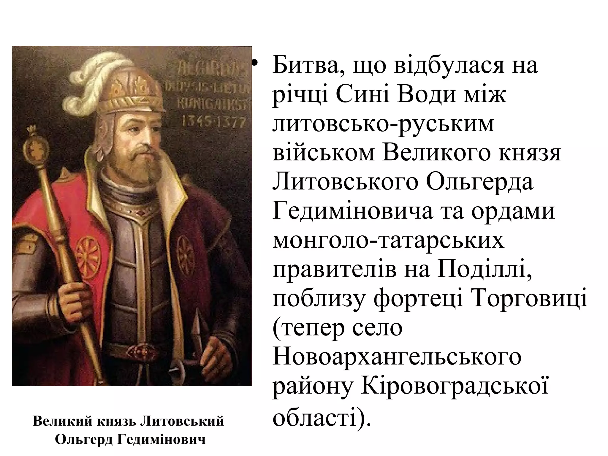 Великий князь Литовський
Ольгерд Гедимінович
• Битва, що відбулася на
річці Сині Води між
литовсько-руським
військом Великого князя
Литовського Ольгерда
Гедиміновича та ордами
монголо-татарських
правителів на Поділлі,
поблизу фортеці Торговиці
(тепер село
Новоархангельського
району Кіровоградської
області).
 