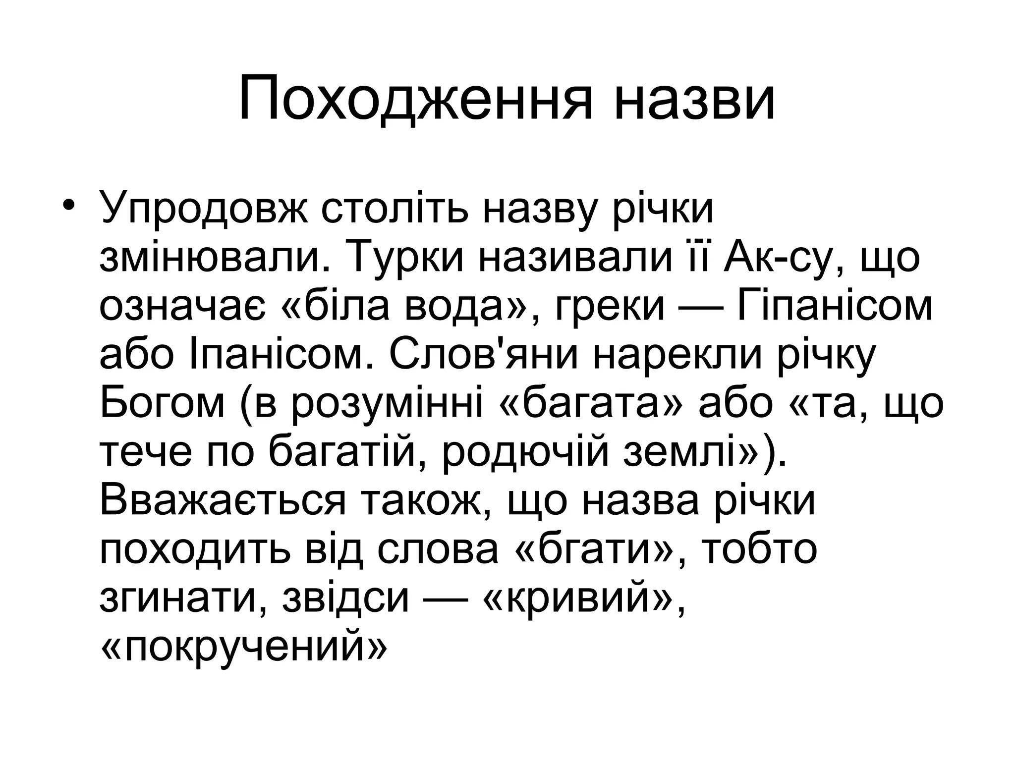 Походження назви
• Упродовж століть назву річки
змінювали. Турки називали її Ак-су, що
означає «біла вода», греки — Гіпанісом
або Іпанісом. Слов'яни нарекли річку
Богом (в розумінні «багата» або «та, що
тече по багатій, родючій землі»).
Вважається також, що назва річки
походить від слова «бгати», тобто
згинати, звідси — «кривий»,
«покручений»
 