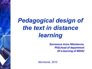 Pedagogical design of
the text in distance
learning
Savrasova Anna Nikolaevna,
PhD,head of department
Of e-learning of MSHU
Murmansk, 2012
 