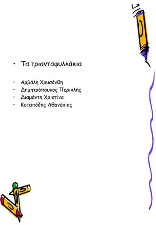 • Τα τριανταφυλλάκια
• Αρβάλη Χρυσάνθη
• Δημητρόπουλος Περικλής
• Διαμάντη Χριστίνα
• Καταπόδης Αθανάσιος
 