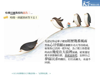 哈佛貝爾教授的忠告二 ...
先認定你這輩子總要經歷幾番風雨
然後心甘情願花個數年功夫等待收成。
如果你已活到一把年紀，為了爬上你想要
的高位幾度在大浪裡滾過，結果還是
爬不到那個位置，那就退休吧。忘掉自己
夢寐以求的職位，打打高爾夫，永遠不
回頭。
時間一到就別再等下去！
< 以上內容節錄自天下雜誌出版 -- 「記得你是誰」 >
 