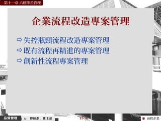 前程企業
第十一章 六標準差管理
傅和 、 士滔彥 黃 11-16（ 3e
企業流程改造專案管理
失控瓶頸流程改造專案管理
既有流程再精進的專案管理
創新性流程專案管理
 