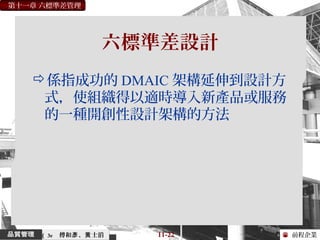 前程企業
第十一章 六標準差管理
傅和 、 士滔彥 黃 11-22（ 3e
六標準差設計
係指成功的 DMAIC 架構延伸到設計方
式，使組織得以適時導入新產品或服務
的一種開創性設計架構的方法
 
