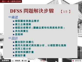 前程企業
第十一章 六標準差管理
傅和 、 士滔彥 黃 11-24（ 3e
DFSS 問題解決 驟步 【 1/3 】
確認
確認顧客與產品需求
建立企業個案
確認技術需求 ( 關鍵品質特性與規格界限 )
角色與責任
里程碑
設計
觀念設計具體化
應用失敗模式與效應分析，以確認潛在風險
利用工程分析
原物料採購計畫
製造計畫
 