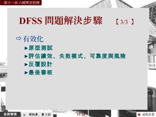 前程企業
第十一章 六標準差管理
傅和 、 士滔彥 黃 11-26（ 3e
DFSS 問題解決 驟步 【 3/3 】
有效化
原型測試
評估績效、失敗模式、可靠度與風險
反覆設計
最後審核
 