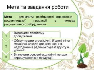 Мета та завдання роботи
3
Мета – визначити особливості одержання
рослинницької продукції в умовах
радіоактивного забруднення
 