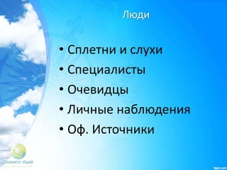 Люди
• Сплетни и слухи
• Специалисты
• Очевидцы
• Личные наблюдения
• Оф. Источники
 
